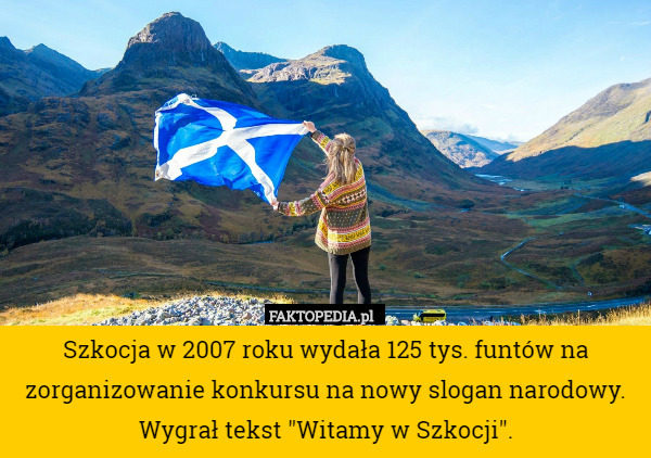 Szkocja w 2007 roku wydała 125 tys. funtów na zorganizowanie konkursu na nowy slogan narodowy. Wygrał tekst "Witamy w Szkocji". 