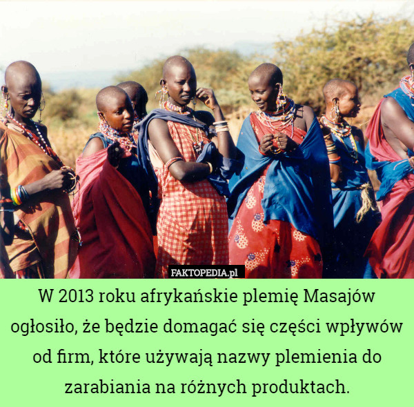 W 2013 roku afrykańskie plemię Masajów ogłosiło, że będzie domagać się części wpływów od firm, które używają nazwy plemienia do zarabiania na różnych produktach. 