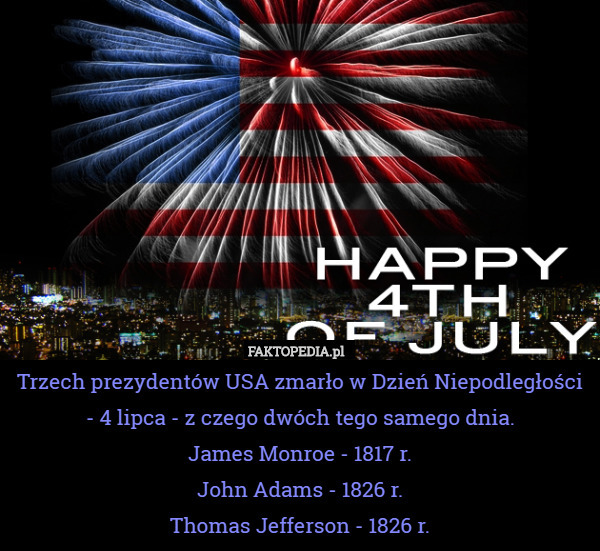 Trzech prezydentów USA zmarło w Dzień Niepodległości - 4 lipca - z czego dwóch tego samego dnia.
James Monroe - 1817 r.
John Adams - 1826 r.
Thomas Jefferson - 1826 r. 