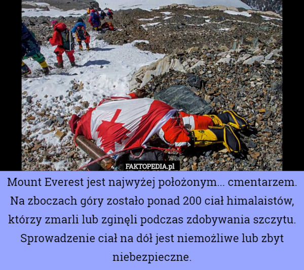 Mount Everest jest najwyżej położonym... cmentarzem.
Na zboczach góry zostało ponad 200 ciał himalaistów, którzy zmarli lub zginęli podczas zdobywania szczytu. Sprowadzenie ciał na dół jest niemożliwe lub zbyt niebezpieczne. 