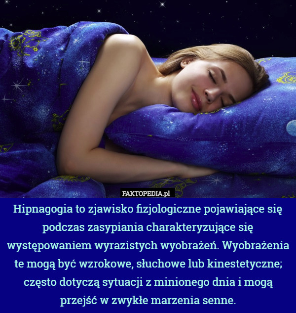Hipnagogia to zjawisko fizjologiczne pojawiające się podczas zasypiania charakteryzujące się występowaniem wyrazistych wyobrażeń. Wyobrażenia te mogą być wzrokowe, słuchowe lub kinestetyczne; często dotyczą sytuacji z minionego dnia i mogą przejść w zwykłe marzenia senne. 