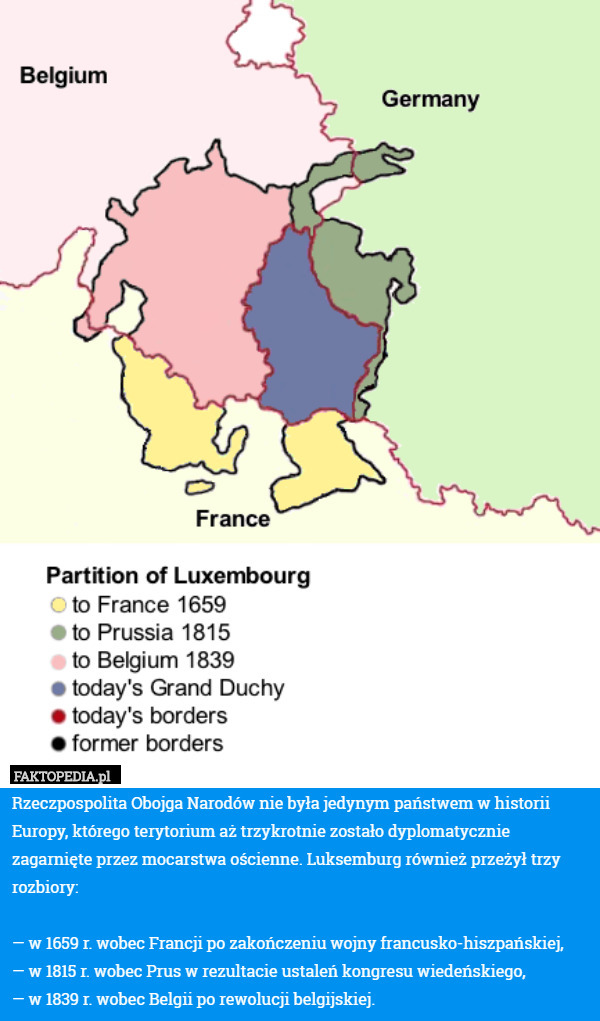 Rzeczpospolita Obojga Narodów nie była jedynym państwem w historii Europy, którego terytorium aż trzykrotnie zostało dyplomatycznie zagarnięte przez mocarstwa ościenne. Luksemburg również przeżył trzy rozbiory:

— w 1659 r. wobec Francji po zakończeniu wojny francusko-hiszpańskiej,
— w 1815 r. wobec Prus w rezultacie ustaleń kongresu wiedeńskiego,
— w 1839 r. wobec Belgii po rewolucji belgijskiej. 
