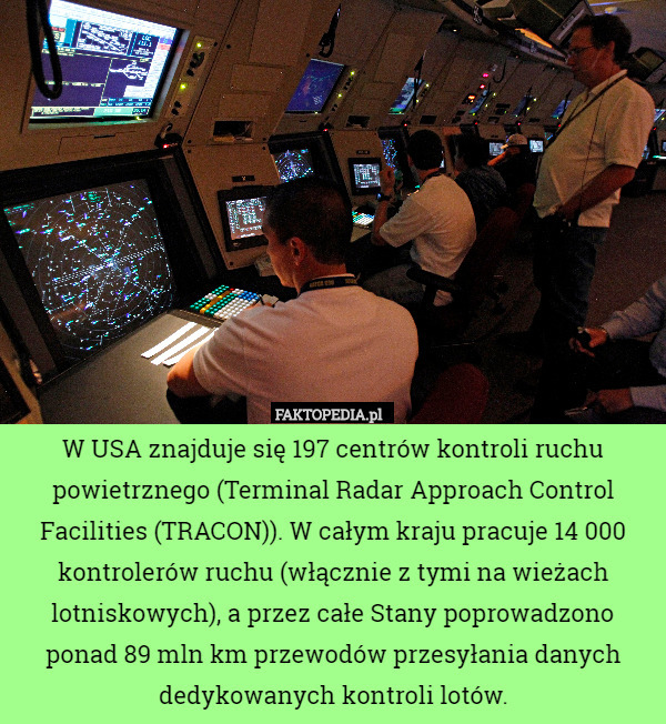 W USA znajduje się 197 centrów kontroli ruchu powietrznego (Terminal Radar Approach Control Facilities (TRACON)). W całym kraju pracuje 14 000 kontrolerów ruchu (włącznie z tymi na wieżach lotniskowych), a przez całe Stany poprowadzono ponad 89 mln km przewodów przesyłania danych dedykowanych kontroli lotów. 