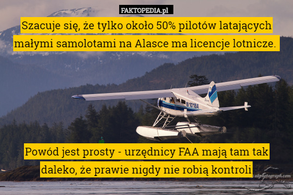 Szacuje się, że tylko około 50% pilotów latających małymi samolotami na Alasce ma licencje lotnicze. 





Powód jest prosty - urzędnicy FAA mają tam tak daleko, że prawie nigdy nie robią kontroli 