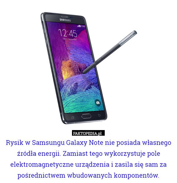 Rysik w Samsungu Galaxy Note nie posiada własnego źródła energii. Zamiast tego wykorzystuje pole elektromagnetyczne urządzenia i zasila się sam za pośrednictwem wbudowanych komponentów. 