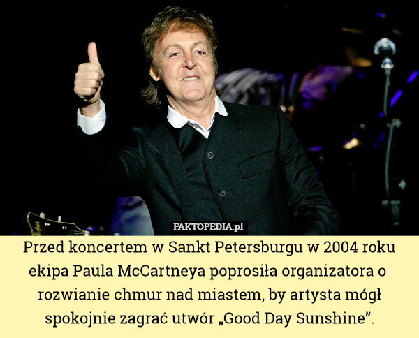 Przed koncertem w Sankt Petersburgu w 2004 roku ekipa Paula McCartneya poprosiła organizatora o  rozwianie chmur nad miastem, by artysta mógł spokojnie zagrać utwór „Good Day Sunshine”. 