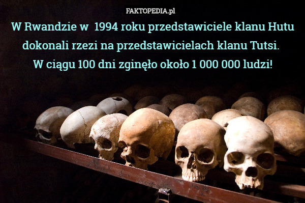 W Rwandzie w  1994 roku przedstawiciele klanu Hutu dokonali rzezi na przedstawicielach klanu Tutsi. 
W ciągu 100 dni zginęło około 1 000 000 ludzi! 