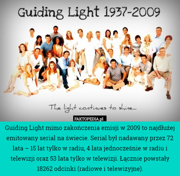Guiding Light mimo zakończenia emisji w 2009 to najdłużej emitowany serial na świecie. Serial był nadawany przez 72 lata – 15 lat tylko w radiu, 4 lata jednocześnie w radiu i telewizji oraz 53 lata tylko w telewizji. Łącznie powstały 18262 odcinki (radiowe i telewizyjne). 