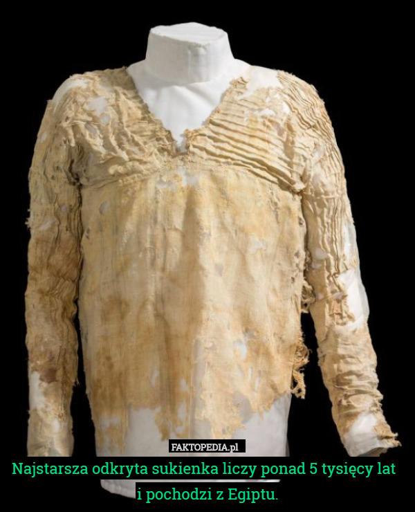 Najstarsza odkryta sukienka liczy ponad 5 tysięcy lat   i pochodzi z Egiptu. 
