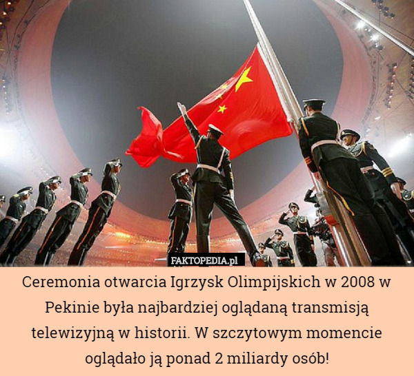 Ceremonia otwarcia Igrzysk Olimpijskich w 2008 w Pekinie była najbardziej oglądaną transmisją telewizyjną w historii. W szczytowym momencie oglądało ją ponad 2 miliardy osób! 