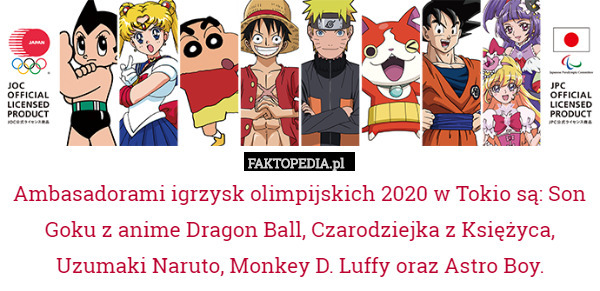 Ambasadorami igrzysk olimpijskich 2020 w Tokio są: Son Goku z anime Dragon Ball, Czarodziejka z Księżyca, Uzumaki Naruto, Monkey D. Luffy oraz Astro Boy. 