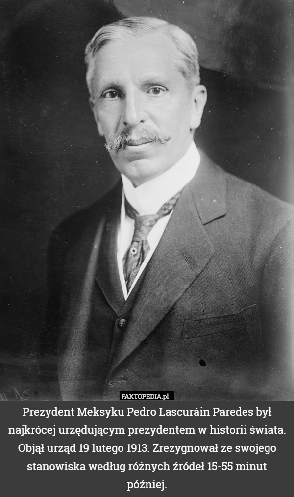Prezydent Meksyku Pedro Lascuráin Paredes był najkrócej urzędującym prezydentem w historii świata. Objął urząd 19 lutego 1913. Zrezygnował ze swojego stanowiska według różnych źródeł 15-55 minut później. 