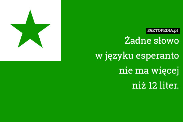 Żadne słowo
w języku esperanto
nie ma więcej
niż 12 liter. 