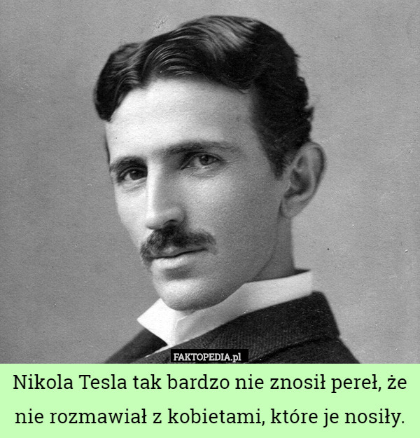 Nikola Tesla tak bardzo nie znosił pereł, że nie rozmawiał z kobietami, które je nosiły. 