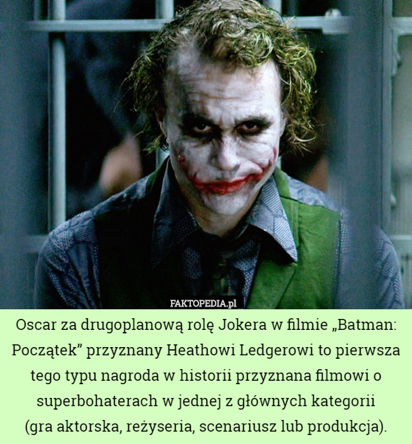 Oscar za drugoplanową rolę Jokera w filmie „Batman: Początek” przyznany Heathowi Ledgerowi to pierwsza tego typu nagroda w historii przyznana filmowi o superbohaterach w jednej z głównych kategorii
(gra aktorska, reżyseria, scenariusz lub produkcja). 