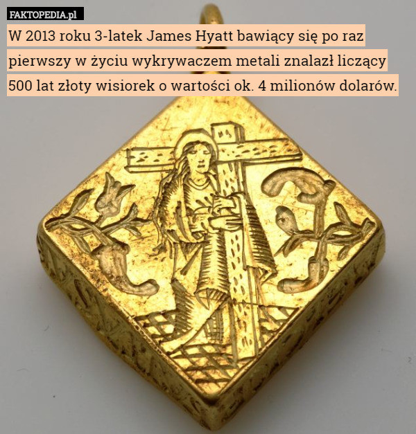 W 2013 roku 3-latek James Hyatt bawiący się po raz pierwszy w życiu wykrywaczem metali znalazł liczący
500 lat złoty wisiorek o wartości ok. 4 milionów dolarów. 
