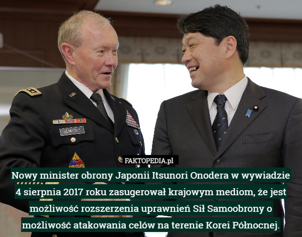 Nowy minister obrony Japonii Itsunori Onodera w wywiadzie
 4 sierpnia 2017 roku zasugerował krajowym mediom, że jest możliwość rozszerzenia uprawnień Sił Samoobrony o możliwość atakowania celów na terenie Korei Północnej. 