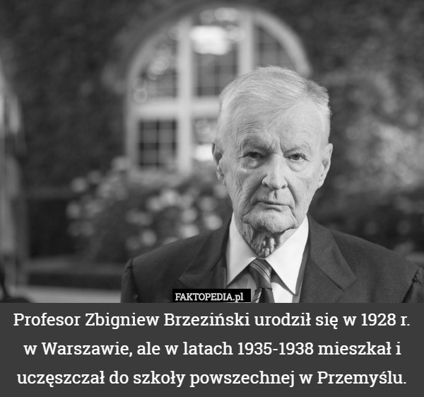 Profesor Zbigniew Brzeziński urodził się w 1928 r. w Warszawie, ale w latach 1935-1938 mieszkał i uczęszczał do szkoły powszechnej w Przemyślu. 