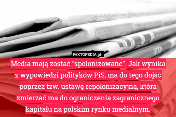 Media mają zostać "spolonizowane". Jak wynika
 z wypowiedzi polityków PiS, ma do tego dojść poprzez tzw. ustawę repolonizacyjną, która
 zmierzać ma do ograniczenia zagranicznego kapitału na polskim rynku medialnym. 