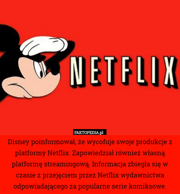 Disney poinformował, że wycofuje swoje produkcje z platformy Netflix. Zapowiedział również własną platformę streamingową. Informacja zbiegła się w czasie z przejęciem przez Netflix wydawnictwa odpowiadającego za popularne serie komiksowe. 