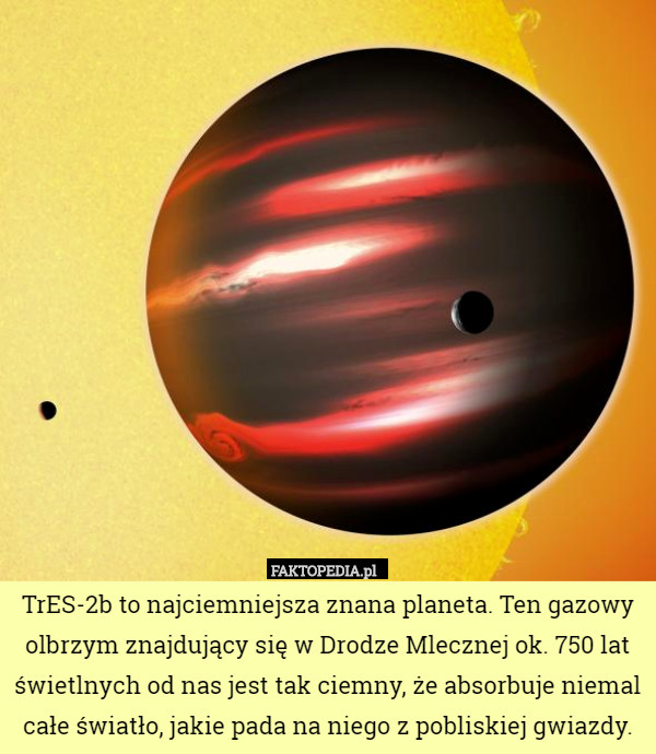 TrES-2b to najciemniejsza znana planeta. Ten gazowy olbrzym znajdujący się w Drodze Mlecznej ok. 750 lat świetlnych od nas jest tak ciemny, że absorbuje niemal całe światło, jakie pada na niego z pobliskiej gwiazdy. 