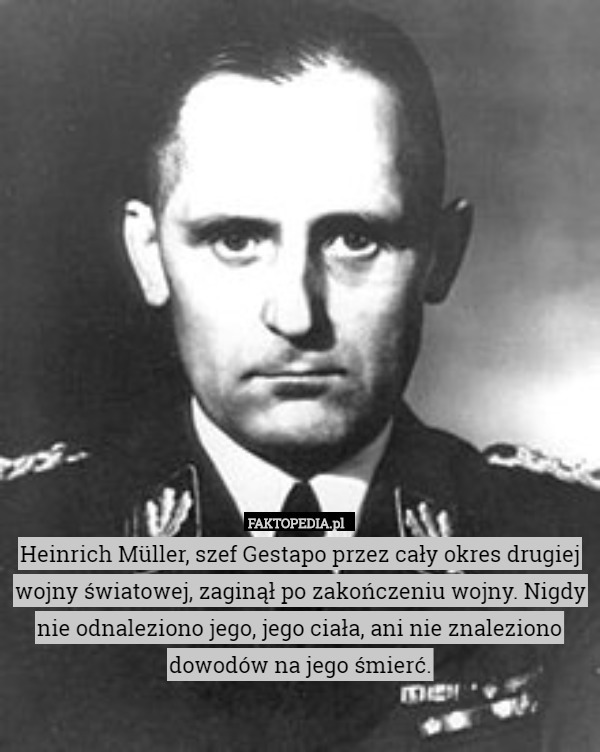 Heinrich Müller, szef Gestapo przez cały okres drugiej wojny światowej, zaginął po zakończeniu wojny. Nigdy nie odnaleziono jego, jego ciała, ani nie znaleziono dowodów na jego śmierć. 