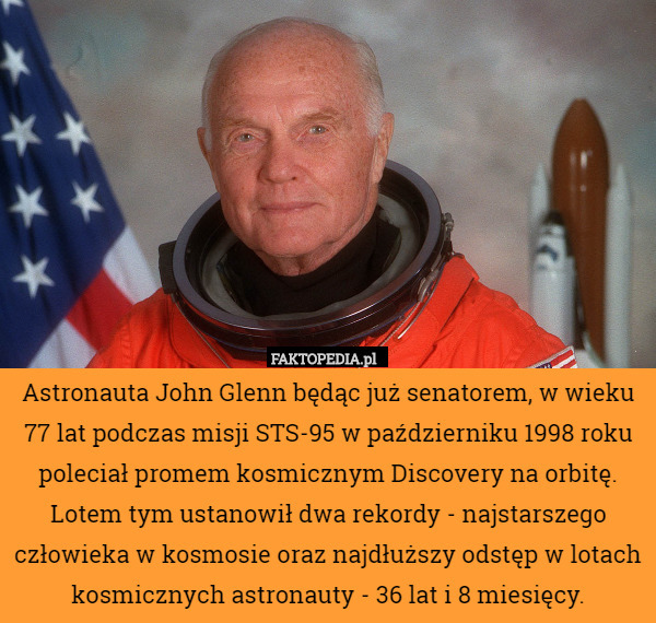 Astronauta John Glenn będąc już senatorem, w wieku 77 lat podczas misji STS-95 w październiku 1998 roku poleciał promem kosmicznym Discovery na orbitę. Lotem tym ustanowił dwa rekordy - najstarszego człowieka w kosmosie oraz najdłuższy odstęp w lotach kosmicznych astronauty - 36 lat i 8 miesięcy. 