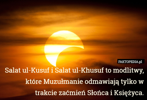 Salat ul-Kusuf i Salat ul-Khusuf to modlitwy, które Muzułmanie odmawiają tylko w
 trakcie zaćmień Słońca i Księżyca. 