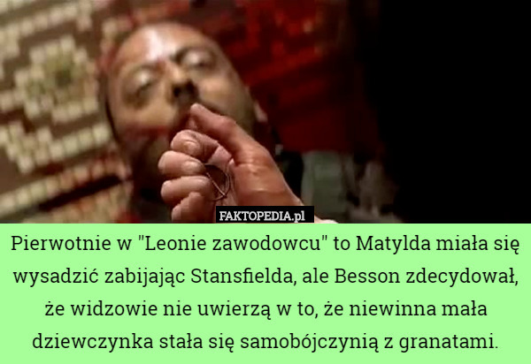 Pierwotnie w "Leonie zawodowcu" to Matylda miała się wysadzić zabijając Stansfielda, ale Besson zdecydował, że widzowie nie uwierzą w to, że niewinna mała dziewczynka stała się samobójczynią z granatami. 
