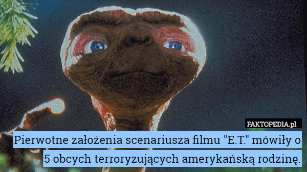 Pierwotne założenia scenariusza filmu "E.T." mówiły o 5 obcych terroryzujących amerykańską rodzinę. 