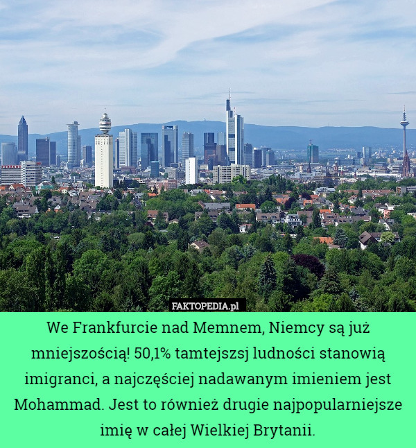 We Frankfurcie nad Memnem, Niemcy są już mniejszością! 50,1% tamtejszsj ludności stanowią imigranci, a najczęściej nadawanym imieniem jest Mohammad. Jest to również drugie najpopularniejsze imię w całej Wielkiej Brytanii. 