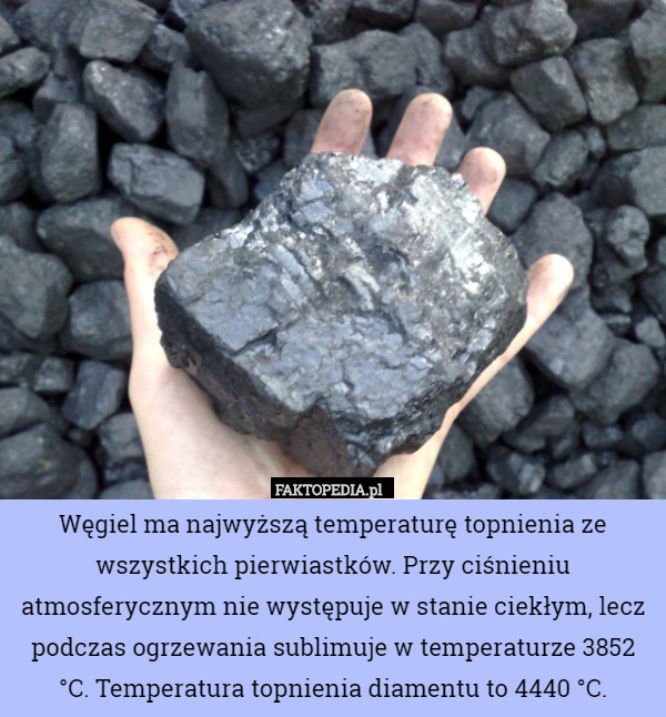Węgiel ma najwyższą temperaturę topnienia ze wszystkich pierwiastków. Przy ciśnieniu atmosferycznym nie występuje w stanie ciekłym, lecz podczas ogrzewania sublimuje w temperaturze 3852 °C. Temperatura topnienia diamentu to 4440 °C. 