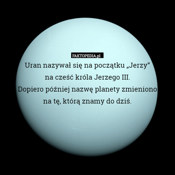 Uran nazywał się na początku „Jerzy”
na cześć króla Jerzego III.
Dopiero później nazwę planety zmieniono
na tę, którą znamy do dziś. 