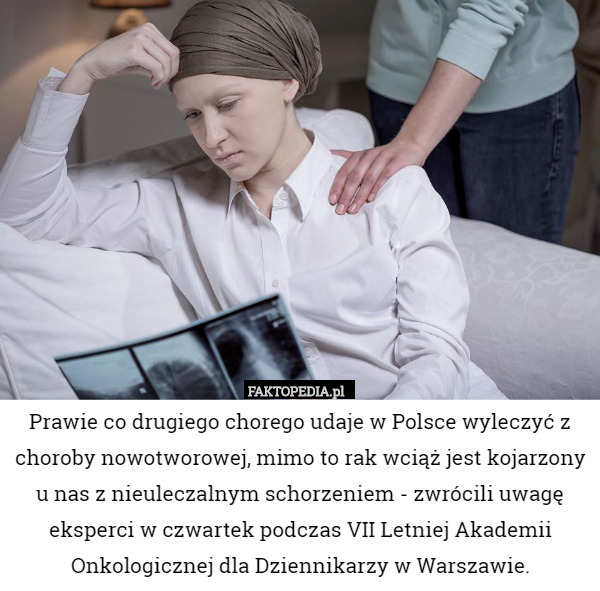 Prawie co drugiego chorego udaje w Polsce wyleczyć z choroby nowotworowej, mimo to rak wciąż jest kojarzony u nas z nieuleczalnym schorzeniem - zwrócili uwagę eksperci w czwartek podczas VII Letniej Akademii Onkologicznej dla Dziennikarzy w Warszawie. 