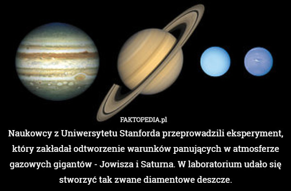 Naukowcy z Uniwersytetu Stanforda przeprowadzili eksperyment, który zakładał odtworzenie warunków panujących w atmosferze gazowych gigantów - Jowisza i Saturna. W laboratorium udało się stworzyć tak zwane diamentowe deszcze. 