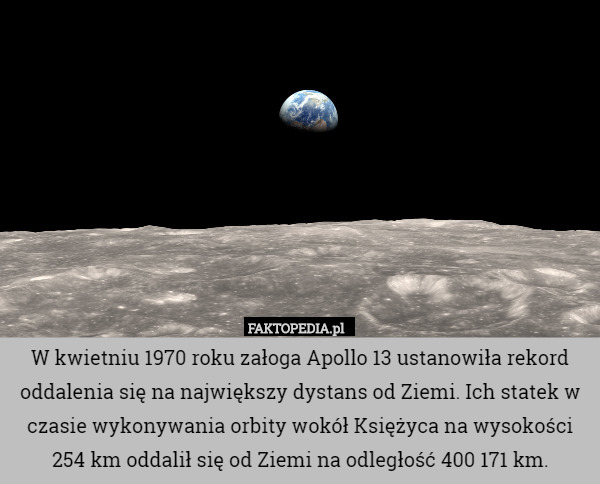 W kwietniu 1970 roku załoga Apollo 13 ustanowiła rekord oddalenia się na największy dystans od Ziemi. Ich statek w czasie wykonywania orbity wokół Księżyca na wysokości 254 km oddalił się od Ziemi na odległość 400 171 km. 