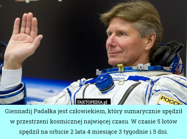Giennadij Padałka jest człowiekiem, który sumarycznie spędził w przestrzeni kosmicznej najwięcej czasu. W czasie 5 lotów spędził na orbicie 2 lata 4 miesiące 3 tygodnie i 5 dni. 
