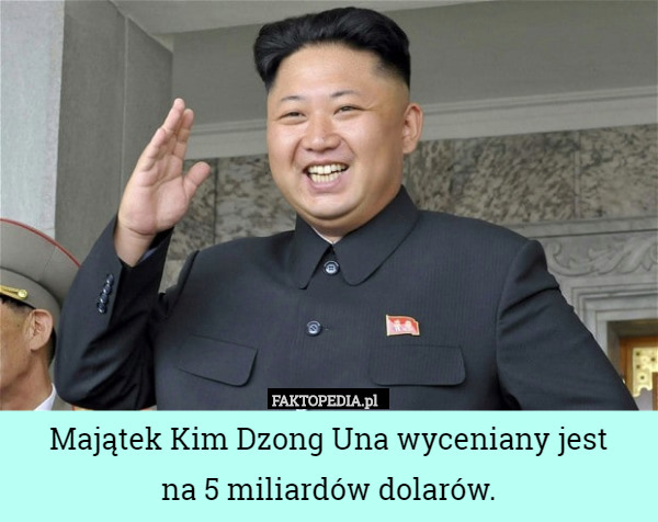 Majątek Kim Dzong Una wyceniany jest
na 5 miliardów dolarów. 