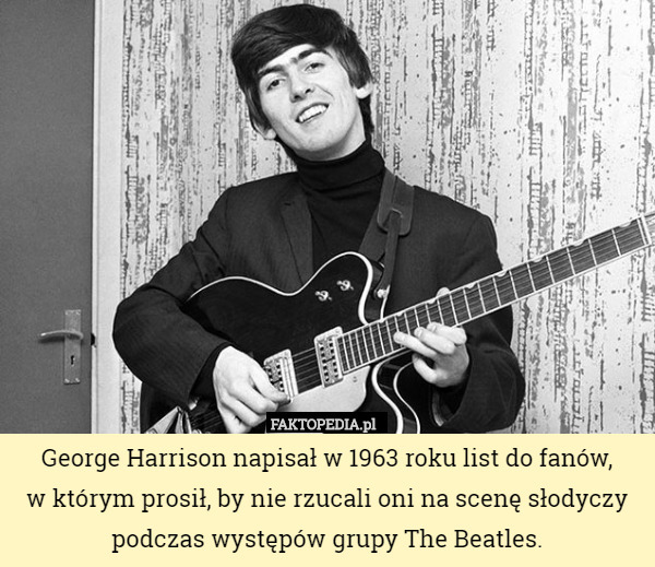 George Harrison napisał w 1963 roku list do fanów,
w którym prosił, by nie rzucali oni na scenę słodyczy podczas występów grupy The Beatles. 