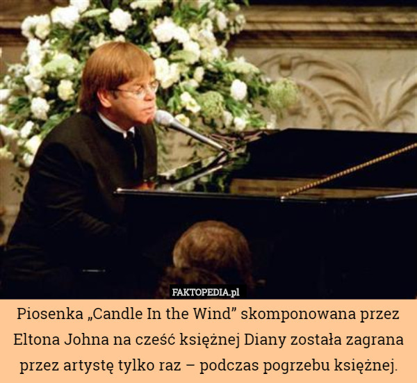 Piosenka „Candle In the Wind” skomponowana przez Eltona Johna na cześć księżnej Diany została zagrana przez artystę tylko raz – podczas pogrzebu księżnej. 