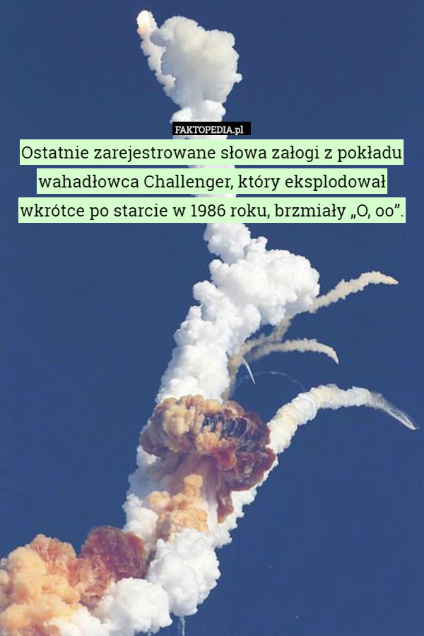 Ostatnie zarejestrowane słowa załogi z pokładu wahadłowca Challenger, który eksplodował wkrótce po starcie w 1986 roku, brzmiały „O, oo”. 
