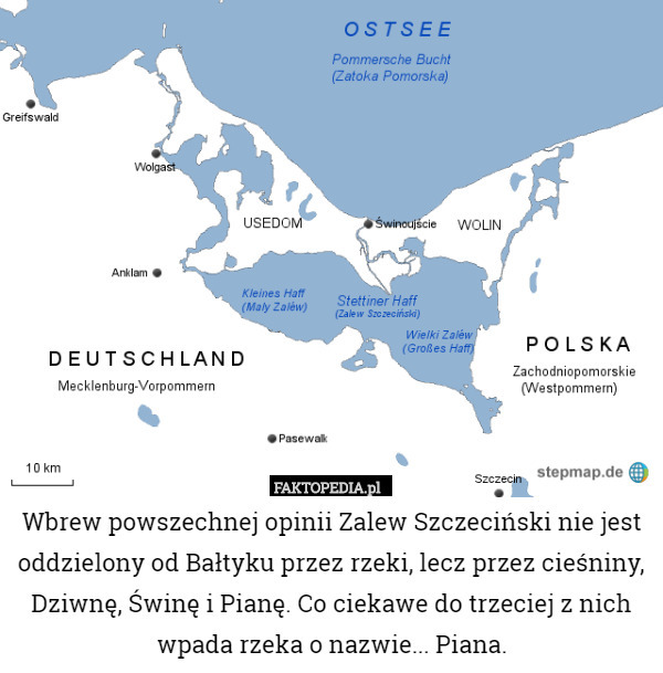 Wbrew powszechnej opinii Zalew Szczeciński nie jest oddzielony od Bałtyku przez rzeki, lecz przez cieśniny, Dziwnę, Świnę i Pianę. Co ciekawe do trzeciej z nich wpada rzeka o nazwie... Piana. 