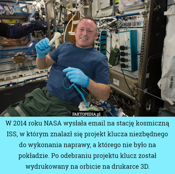 W 2014 roku NASA wysłała email na stację kosmiczną ISS, w którym znalazł się projekt klucza niezbędnego do wykonania naprawy, a którego nie było na pokładzie. Po odebraniu projektu klucz został wydrukowany na orbicie na drukarce 3D. 
