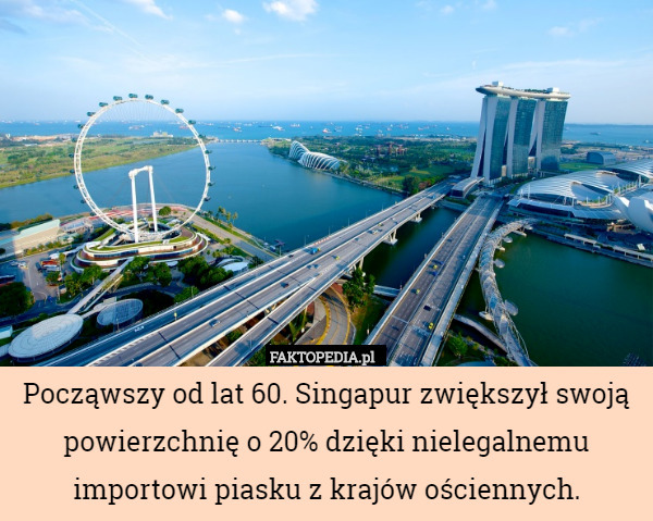 Począwszy od lat 60. Singapur zwiększył swoją powierzchnię o 20% dzięki nielegalnemu importowi piasku z krajów ościennych. 