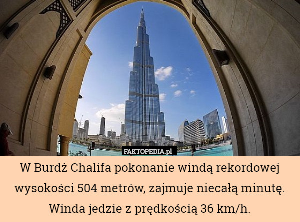 W Burdż Chalifa pokonanie windą rekordowej wysokości 504 metrów, zajmuje niecałą minutę. Winda jedzie z prędkością 36 km/h. 
