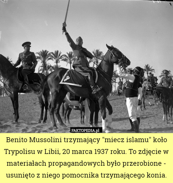 Benito Mussolini trzymający "miecz islamu" koło Trypolisu w Libii, 20 marca 1937 roku. To zdjęcie w materiałach propagandowych było przerobione - usunięto z niego pomocnika trzymającego konia. 