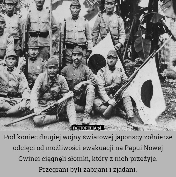 Pod koniec drugiej wojny światowej japońscy żołnierze odcięci od możliwości ewakuacji na Papui Nowej Gwinei ciągnęli słomki, który z nich przeżyje. Przegrani byli zabijani i zjadani. 
