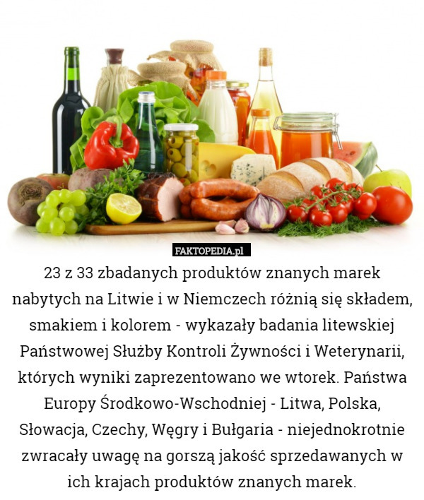 23 z 33 zbadanych produktów znanych marek nabytych na Litwie i w Niemczech różnią się składem, smakiem i kolorem - wykazały badania litewskiej Państwowej Służby Kontroli Żywności i Weterynarii, których wyniki zaprezentowano we wtorek. Państwa Europy Środkowo-Wschodniej - Litwa, Polska, Słowacja, Czechy, Węgry i Bułgaria - niejednokrotnie zwracały uwagę na gorszą jakość sprzedawanych w ich krajach produktów znanych marek. 