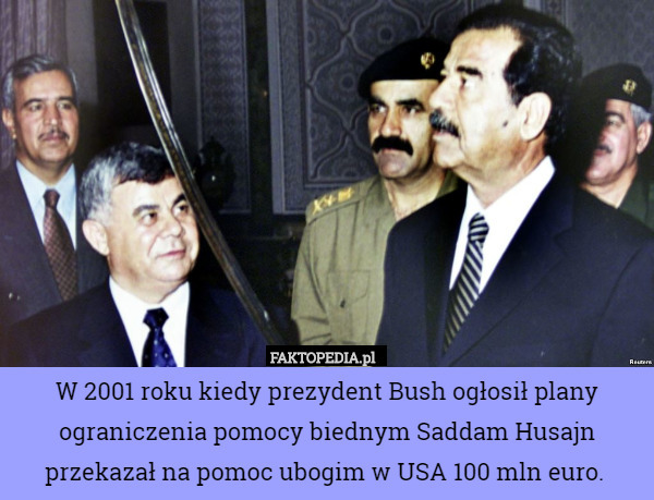 W 2001 roku kiedy prezydent Bush ogłosił plany ograniczenia pomocy biednym Saddam Husajn przekazał na pomoc ubogim w USA 100 mln euro. 