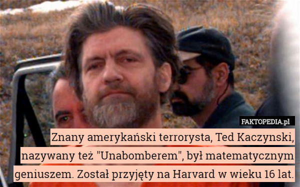 Znany amerykański terrorysta, Ted Kaczynski, nazywany też "Unabomberem", był matematycznym geniuszem. Został przyjęty na Harvard w wieku 16 lat. 